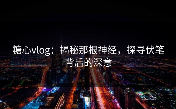 糖心vlog：揭秘那根神经，探寻伏笔背后的深意