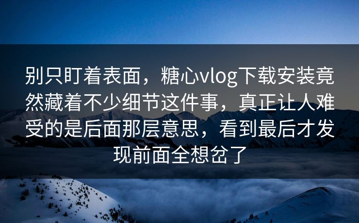 别只盯着表面，糖心vlog下载安装竟然藏着不少细节这件事，真正让人难受的是后面那层意思，看到最后才发现前面全想岔了