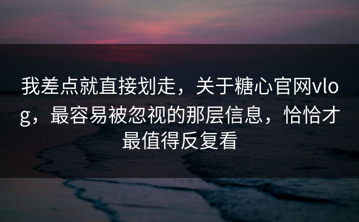 我差点就直接划走，关于糖心官网vlog，最容易被忽视的那层信息，恰恰才最值得反复看