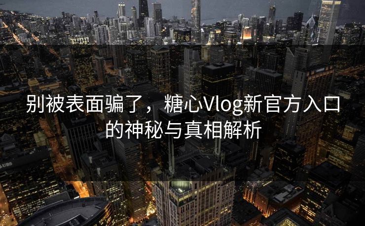 别被表面骗了，糖心Vlog新官方入口的神秘与真相解析