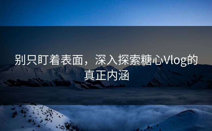 别只盯着表面，深入探索糖心Vlog的真正内涵