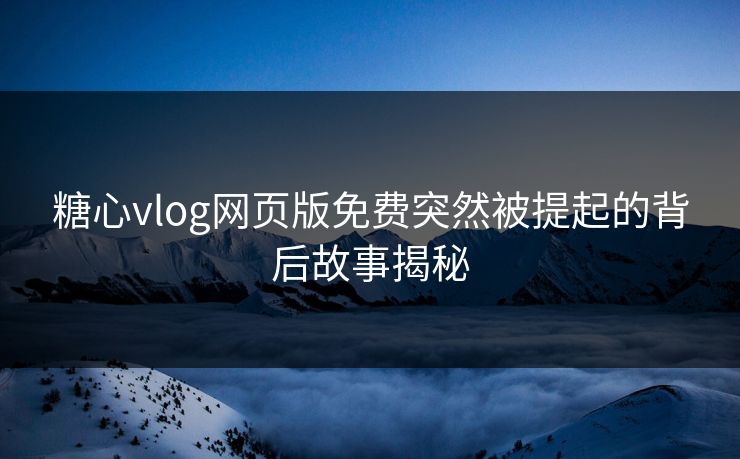 糖心vlog网页版免费突然被提起的背后故事揭秘