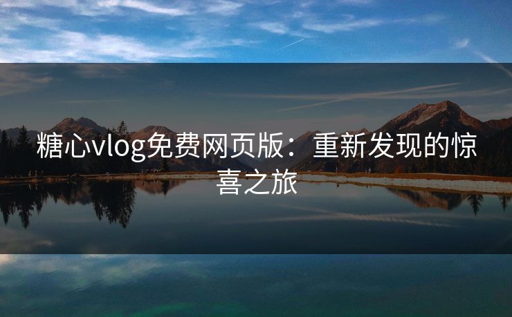 糖心vlog免费网页版：重新发现的惊喜之旅