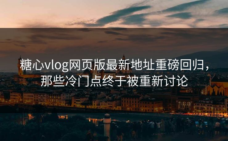 糖心vlog网页版最新地址重磅回归，那些冷门点终于被重新讨论