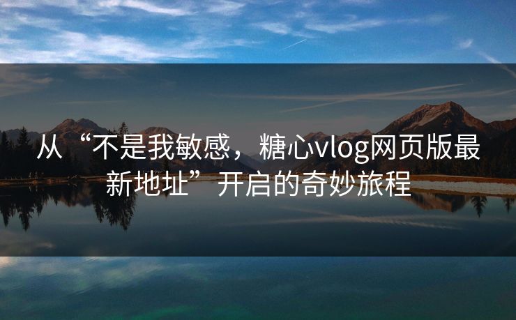 从“不是我敏感，糖心vlog网页版最新地址”开启的奇妙旅程