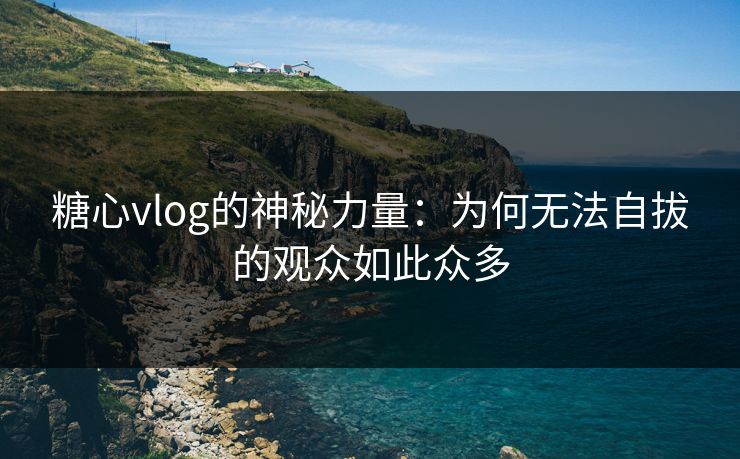 糖心vlog的神秘力量：为何无法自拔的观众如此众多