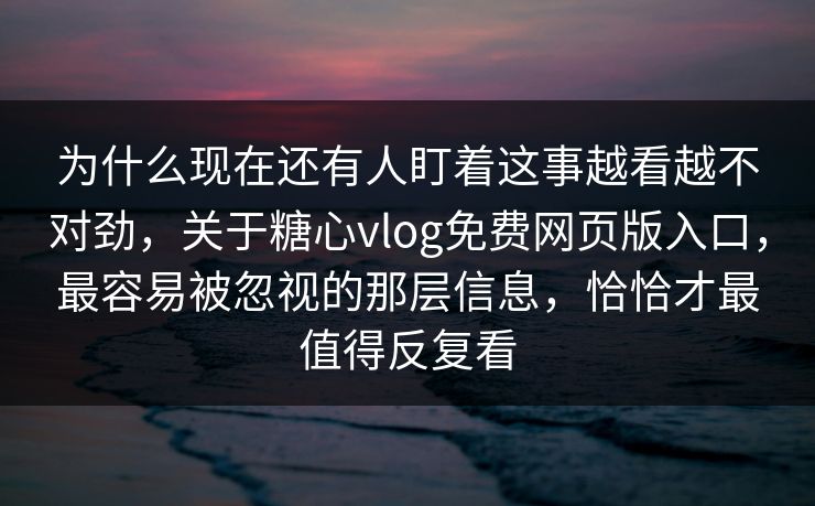 为什么现在还有人盯着这事越看越不对劲，关于糖心vlog免费网页版入口，最容易被忽视的那层信息，恰恰才最值得反复看
