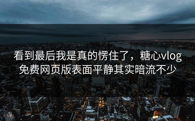 看到最后我是真的愣住了，糖心vlog免费网页版表面平静其实暗流不少