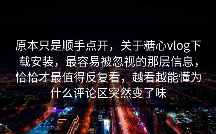 原本只是顺手点开，关于糖心vlog下载安装，最容易被忽视的那层信息，恰恰才最值得反复看，越看越能懂为什么评论区突然变了味