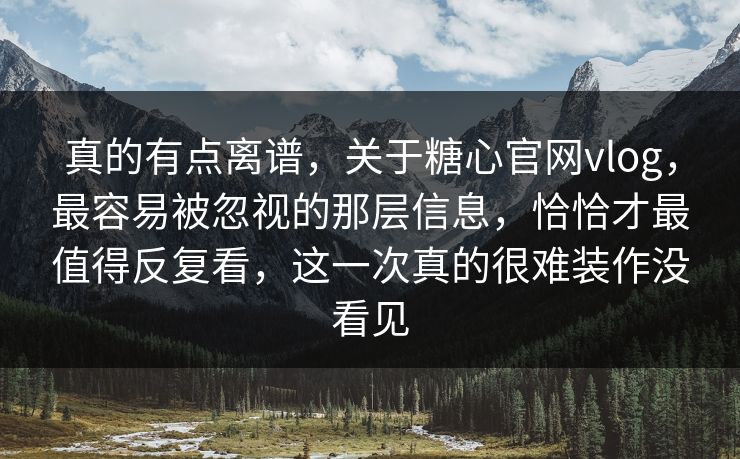 真的有点离谱，关于糖心官网vlog，最容易被忽视的那层信息，恰恰才最值得反复看，这一次真的很难装作没看见