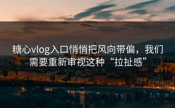 糖心vlog入口悄悄把风向带偏，我们需要重新审视这种“拉扯感”