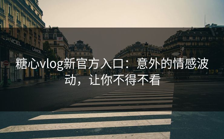 糖心vlog新官方入口：意外的情感波动，让你不得不看