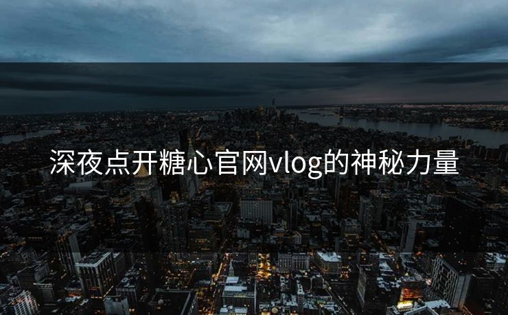 深夜点开糖心官网vlog的神秘力量