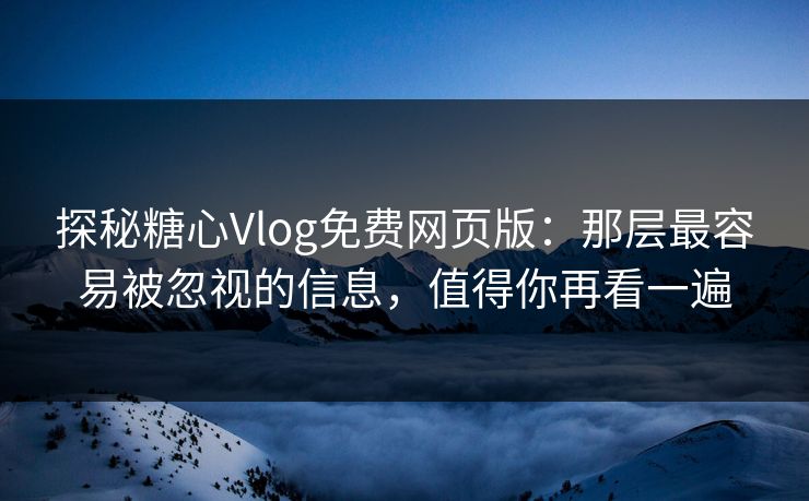 探秘糖心Vlog免费网页版：那层最容易被忽视的信息，值得你再看一遍