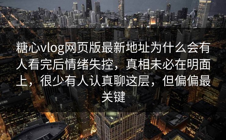 糖心vlog网页版最新地址为什么会有人看完后情绪失控，真相未必在明面上，很少有人认真聊这层，但偏偏最关键