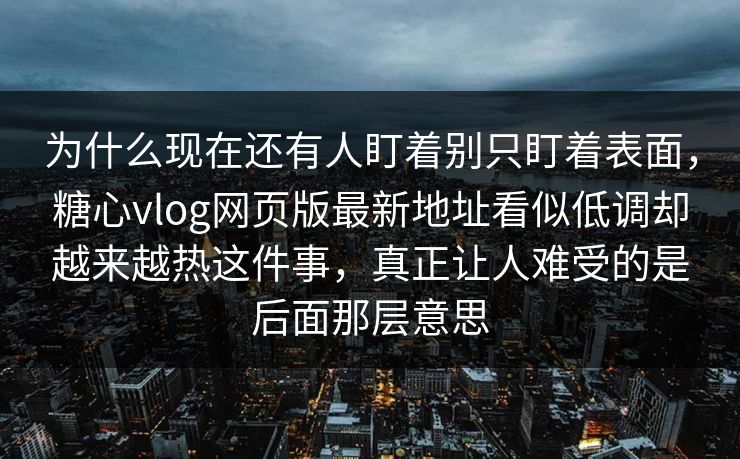 为什么现在还有人盯着别只盯着表面，糖心vlog网页版最新地址看似低调却越来越热这件事，真正让人难受的是后面那层意思