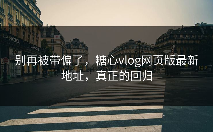 别再被带偏了，糖心vlog网页版最新地址，真正的回归