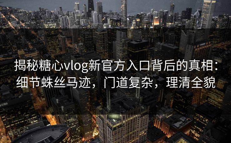 揭秘糖心vlog新官方入口背后的真相：细节蛛丝马迹，门道复杂，理清全貌