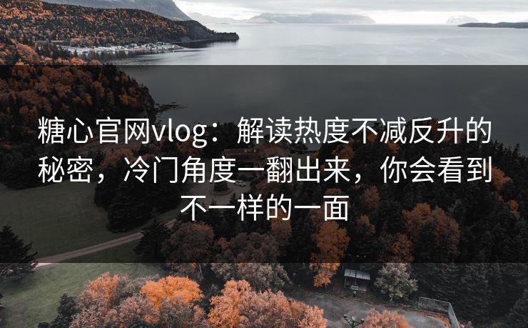 糖心官网vlog：解读热度不减反升的秘密，冷门角度一翻出来，你会看到不一样的一面