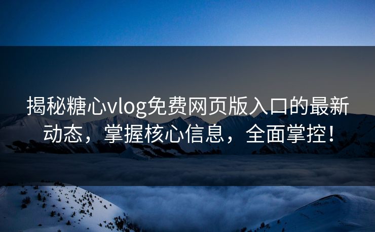 揭秘糖心vlog免费网页版入口的最新动态，掌握核心信息，全面掌控！