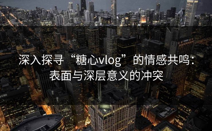 深入探寻“糖心vlog”的情感共鸣：表面与深层意义的冲突