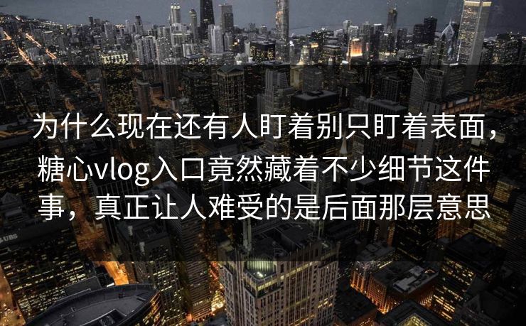为什么现在还有人盯着别只盯着表面，糖心vlog入口竟然藏着不少细节这件事，真正让人难受的是后面那层意思