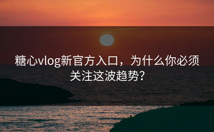 糖心vlog新官方入口，为什么你必须关注这波趋势？