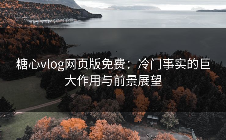 糖心vlog网页版免费：冷门事实的巨大作用与前景展望