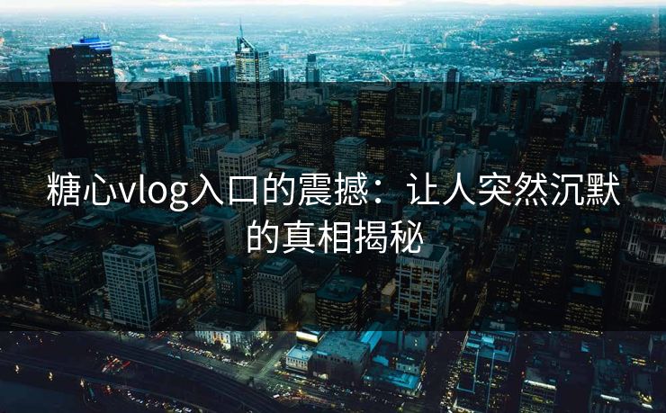 糖心vlog入口的震撼：让人突然沉默的真相揭秘