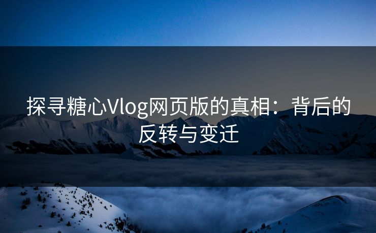 探寻糖心Vlog网页版的真相：背后的反转与变迁