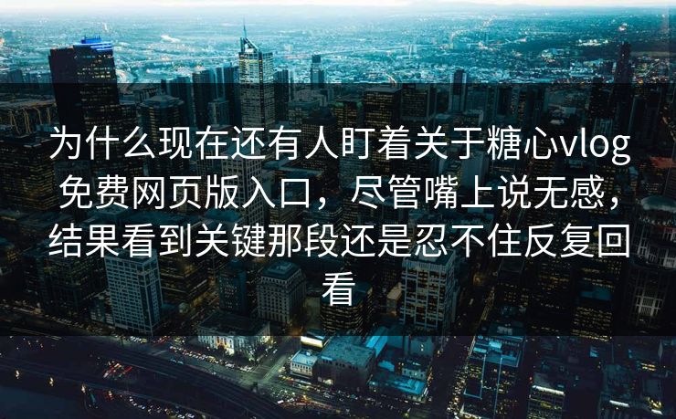 为什么现在还有人盯着关于糖心vlog免费网页版入口，尽管嘴上说无感，结果看到关键那段还是忍不住反复回看