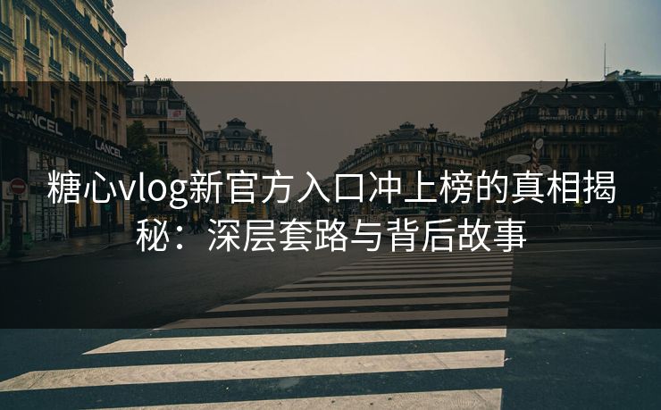 糖心vlog新官方入口冲上榜的真相揭秘：深层套路与背后故事