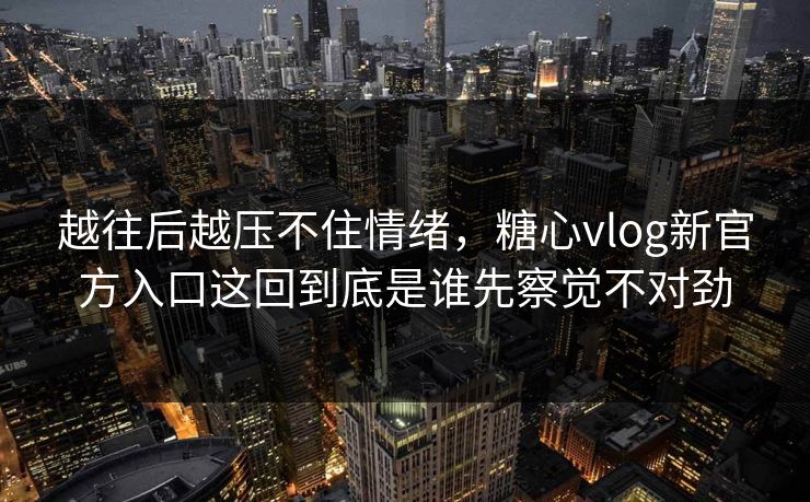 越往后越压不住情绪，糖心vlog新官方入口这回到底是谁先察觉不对劲