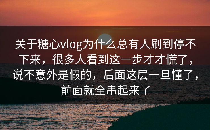 关于糖心vlog为什么总有人刷到停不下来，很多人看到这一步才才慌了，说不意外是假的，后面这层一旦懂了，前面就全串起来了