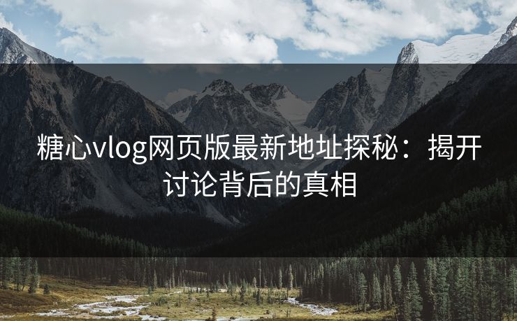 糖心vlog网页版最新地址探秘：揭开讨论背后的真相