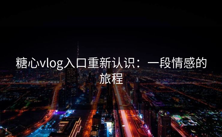 糖心vlog入口重新认识：一段情感的旅程