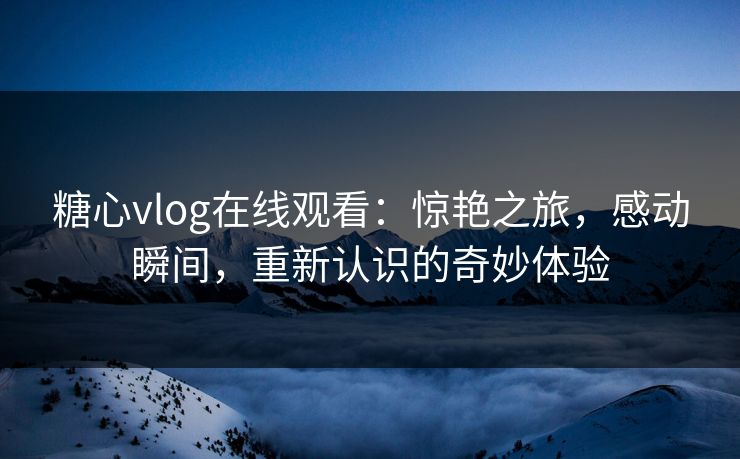 糖心vlog在线观看：惊艳之旅，感动瞬间，重新认识的奇妙体验