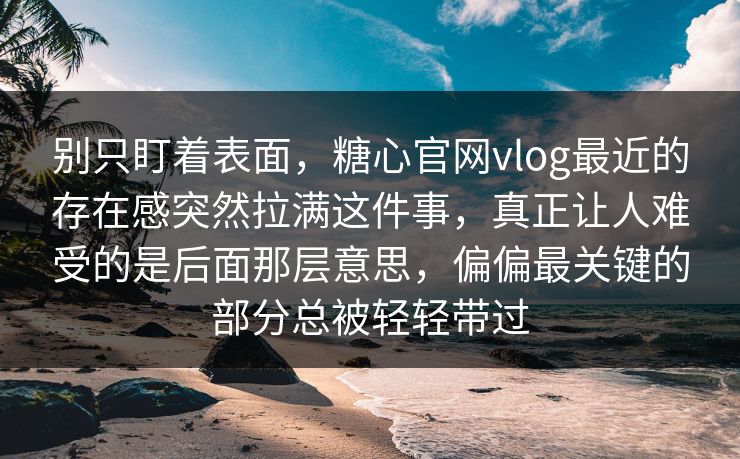 别只盯着表面，糖心官网vlog最近的存在感突然拉满这件事，真正让人难受的是后面那层意思，偏偏最关键的部分总被轻轻带过
