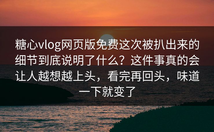糖心vlog网页版免费这次被扒出来的细节到底说明了什么？这件事真的会让人越想越上头，看完再回头，味道一下就变了