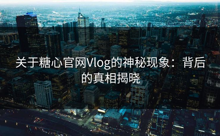 关于糖心官网Vlog的神秘现象：背后的真相揭晓