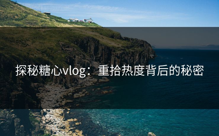 探秘糖心vlog：重拾热度背后的秘密