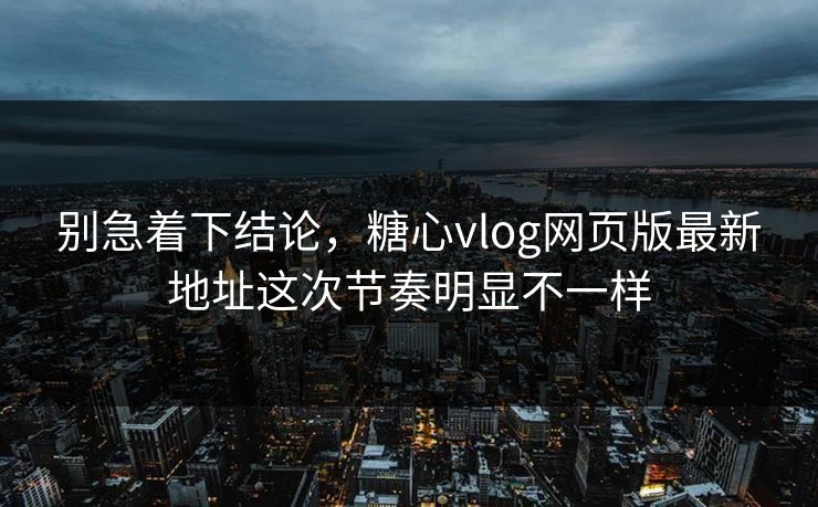 别急着下结论，糖心vlog网页版最新地址这次节奏明显不一样