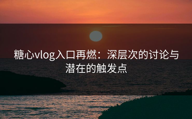 糖心vlog入口再燃：深层次的讨论与潜在的触发点