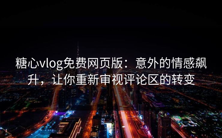糖心vlog免费网页版：意外的情感飙升，让你重新审视评论区的转变
