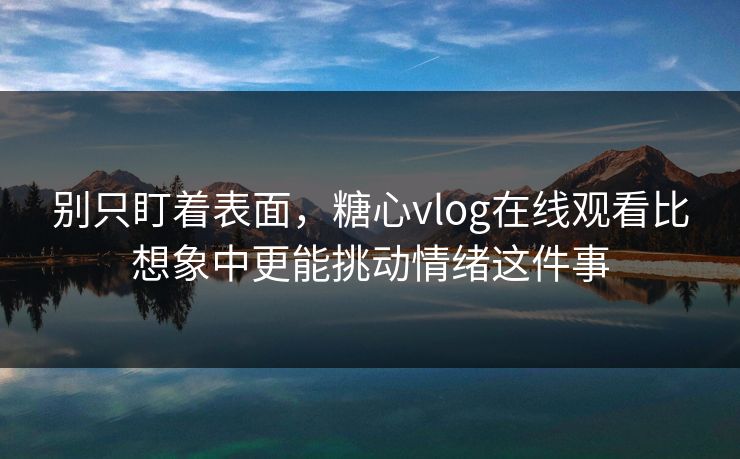 别只盯着表面，糖心vlog在线观看比想象中更能挑动情绪这件事
