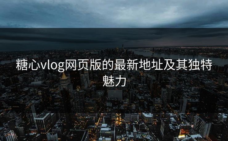 糖心vlog网页版的最新地址及其独特魅力
