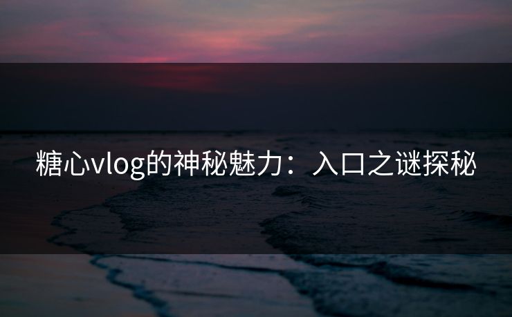 糖心vlog的神秘魅力：入口之谜探秘