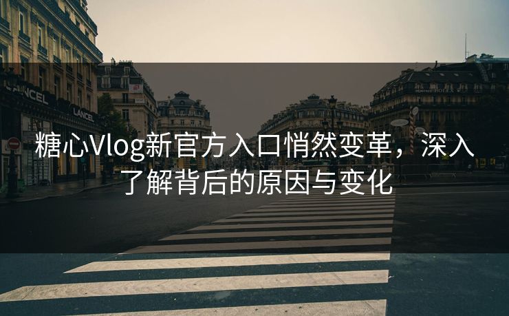 糖心Vlog新官方入口悄然变革，深入了解背后的原因与变化