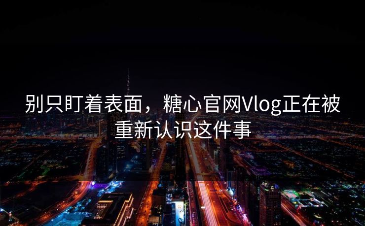 别只盯着表面，糖心官网Vlog正在被重新认识这件事