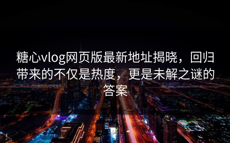糖心vlog网页版最新地址揭晓，回归带来的不仅是热度，更是未解之谜的答案